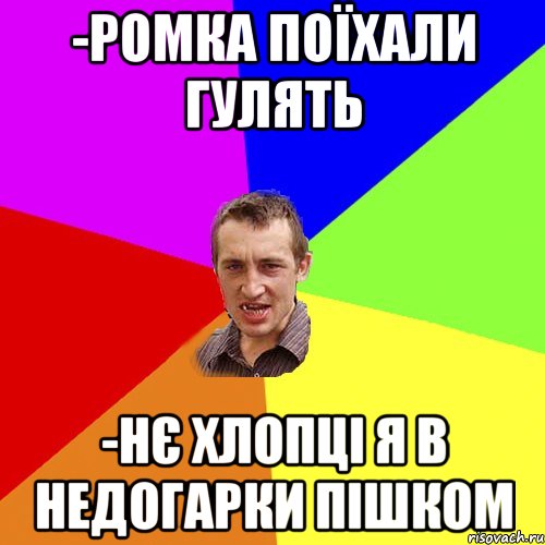 -РОМКА ПОЇХАЛИ ГУЛЯТЬ -НЄ ХЛОПЦІ Я В НЕДОГАРКИ ПІШКОМ, Мем Чоткий паца