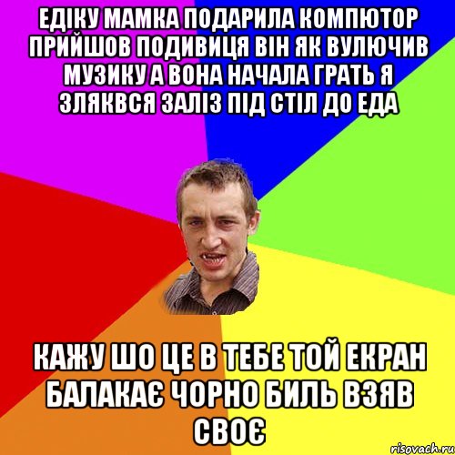 Едіку Мамка подарила компютор прийшов подивиця він як вулючив музику а вона начала грать я зляквся заліз під стіл до Еда кажу шо це в тебе той екран балакає чорно биль взяв своє, Мем Чоткий паца