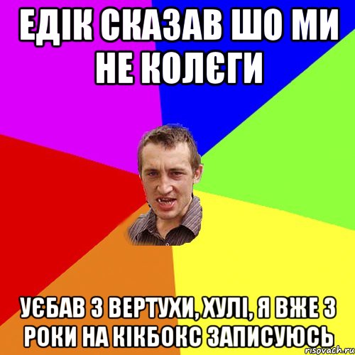 едік сказав шо ми не колєги уєбав з вертухи, хулі, я вже 3 роки на кікбокс записуюсь, Мем Чоткий паца