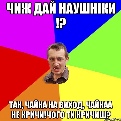 чиж дай наушніки !? так, чайка на виход, чайкаа не кричи!чого ти кричиш?, Мем Чоткий паца