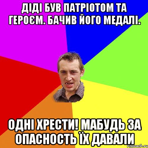 Діді був патріотом та героєм. Бачив його медалі. Одні Хрести! Мабудь за опасность їх давали, Мем Чоткий паца