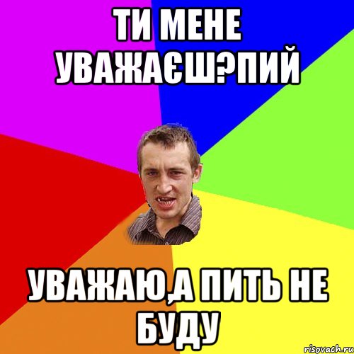 ти мене уважаєш?пий уважаю,а пить не буду, Мем Чоткий паца