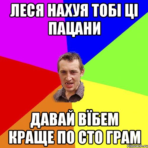 Леся нахуя тобі ці пацани давай вїбем краще по сто грам, Мем Чоткий паца