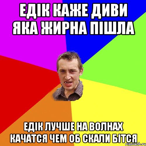 едік каже диви яка жирна пішла едік лучше на волнах качатся чем об скали бітся, Мем Чоткий паца