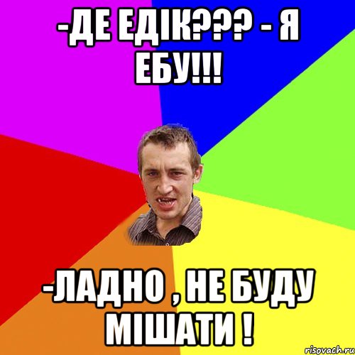 -Де Едiк??? - я ебу!!! -Ладно , не буду мiшати !, Мем Чоткий паца