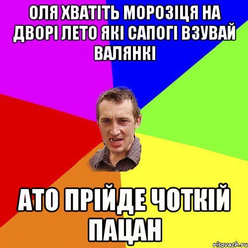 Оля хватіть морозіця на дворі лето які сапогі взувай валянкі ато прійде чоткій пацан, Мем Чоткий паца