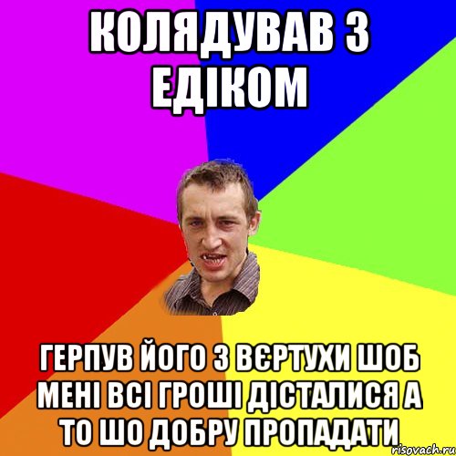 Колядував з Едіком Герпув його з вєртухи шоб мені всі гроші дісталися а то шо добру пропадати, Мем Чоткий паца