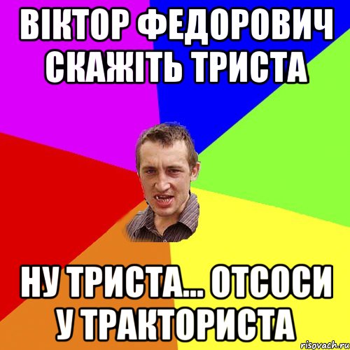 Віктор Федорович скажіть триста ну триста... отсоси у тракториста, Мем Чоткий паца