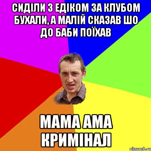 сиділи з Едіком за клубом бухали, а малій сказав шо до баби поїхав мама ама кримінал, Мем Чоткий паца