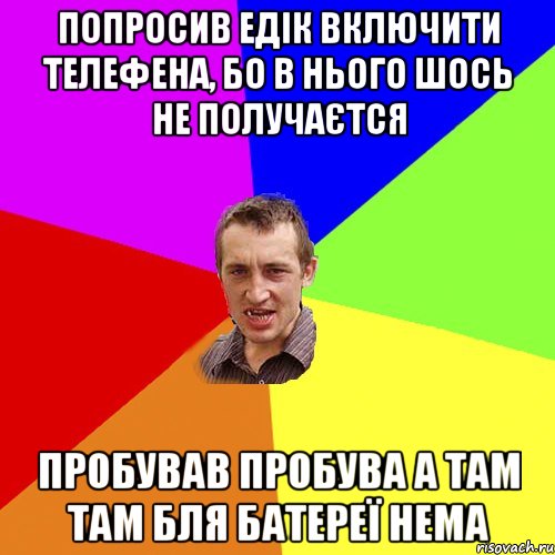 Попросив Едік включити телефена, бо в нього шось не получаєтся Пробував пробува а там там бля батереї нема, Мем Чоткий паца