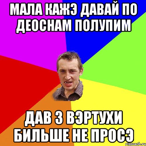 МАЛА КАЖЭ ДАВАЙ ПО ДЕОСНАМ ПОЛУПИМ ДАВ З ВЭРТУХИ БИЛЬШЕ НЕ ПРОСЭ, Мем Чоткий паца