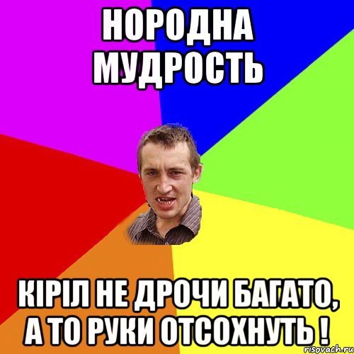 Нородна мудрость Кіріл не дрочи багато, а то руки отсохнуть !, Мем Чоткий паца