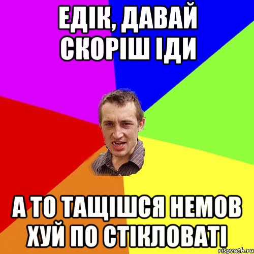 едік, давай скоріш іди а то тащішся немов хуй по стікловаті, Мем Чоткий паца