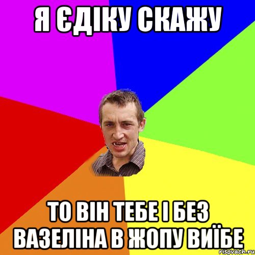 я Єдіку скажу то він тебе і без вазеліна в жопу виїбе, Мем Чоткий паца