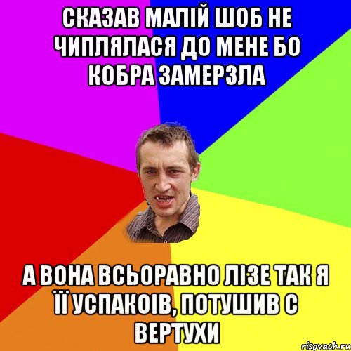 СКАЗАВ МАЛІЙ ШОБ НЕ ЧИПЛЯЛАСЯ ДО МЕНЕ БО КОБРА ЗАМЕРЗЛА А ВОНА ВСЬОРАВНО ЛІЗЕ ТАК Я ЇЇ УСПАКОІВ, ПОТУШИВ С ВЕРТУХИ, Мем Чоткий паца