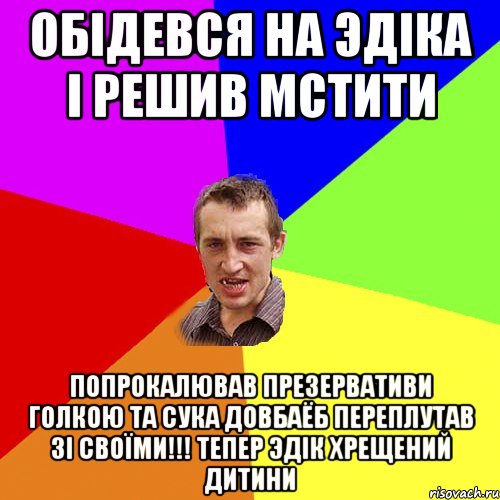 обiдевся на эдiка i решив мстити попрокалював презервативи голкою та сука довбаёб переплутав зi своïми!!! тепер эдiк хрещений дитини, Мем Чоткий паца