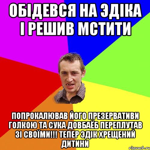 обiдевся на эдiка i решив мстити попрокалював його презервативи голкою та сука довбаёб переплутав зi своïми!!! тепер эдiк хрещений дитини, Мем Чоткий паца