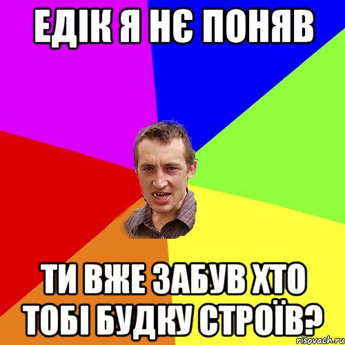 ЕДІК Я НЄ ПОНЯВ ТИ ВЖЕ ЗАБУВ ХТО ТОБІ БУДКУ СТРОЇВ?, Мем Чоткий паца