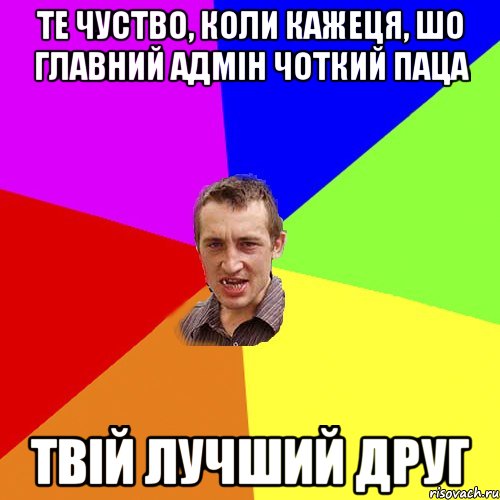 Те чуство, коли кажеця, шо главний адмін чоткий паца Твій лучший друг, Мем Чоткий паца