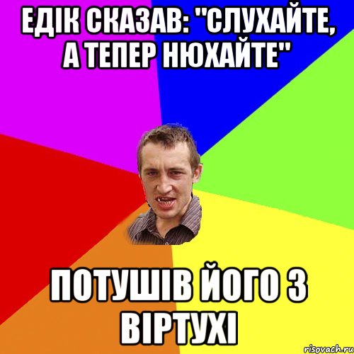 Едік сказав: "Слухайте, а тепер нюхайте" Потушів його з віртухі, Мем Чоткий паца