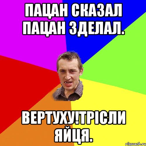 Пацан сказал пацан зделал. Вертуху!трісли яйця., Мем Чоткий паца