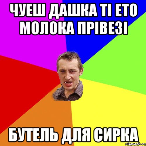 чуеш дашка ті ето молока прівезі БУТЕЛЬ для сирка, Мем Чоткий паца