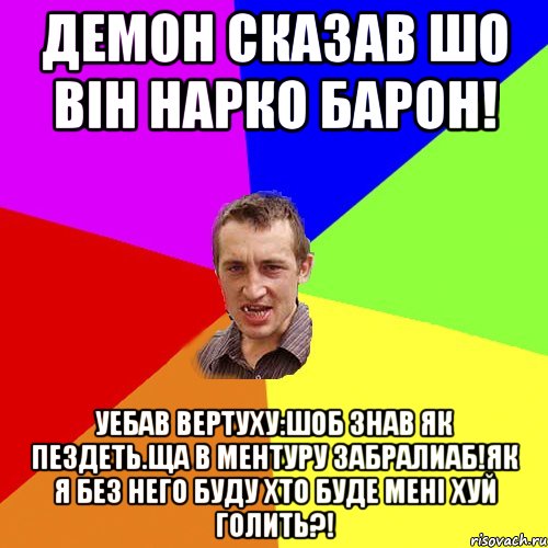 Демон сказав шо він нарко барон! Уебав вертуху:шоб знав як пездеть.ща в ментуру забралиаб!як я без него буду хто буде мені хуй голить?!, Мем Чоткий паца