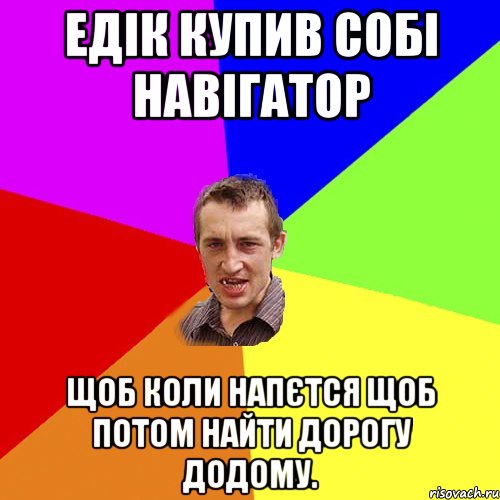 Едік купив собі навігатор ЩОБ КОЛИ НАПЄТСЯ ЩОБ ПОТОМ НАЙТИ дорогу додому., Мем Чоткий паца