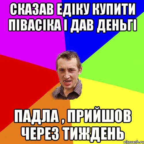 сказав Едіку купити півасіка і дав деньгі падла , прийшов через тиждень, Мем Чоткий паца