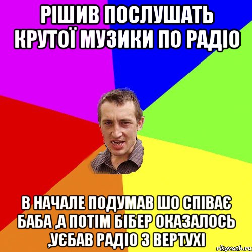 рішив послушать крутої музики по радіо в начале подумав шо співає баба ,а потім Бібер оказалось ,уєбав радіо з вертухі, Мем Чоткий паца