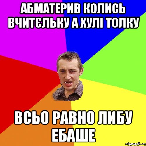 АБМАТЕРИВ КОЛИСЬ ВЧИТЄЛЬКУ А ХУЛІ ТОЛКУ ВСЬО РАВНО ЛИБУ ЕБАШЕ, Мем Чоткий паца