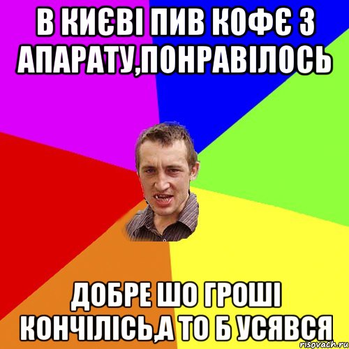 В КИЄВІ ПИВ КОФЄ З АПАРАТУ,ПОНРАВІЛОСЬ ДОБРЕ ШО ГРОШІ КОНЧІЛІСЬ,А ТО Б УСЯВСЯ, Мем Чоткий паца