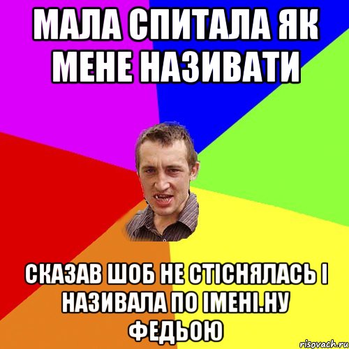 мала спитала як мене називати сказав шоб не стіснялась і називала по імені.ну Федьою, Мем Чоткий паца