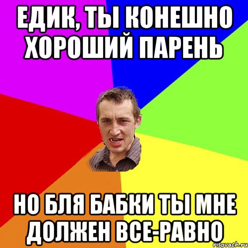 Едик, ты конешно хороший парень но бля бабки ты мне должен все-равно, Мем Чоткий паца