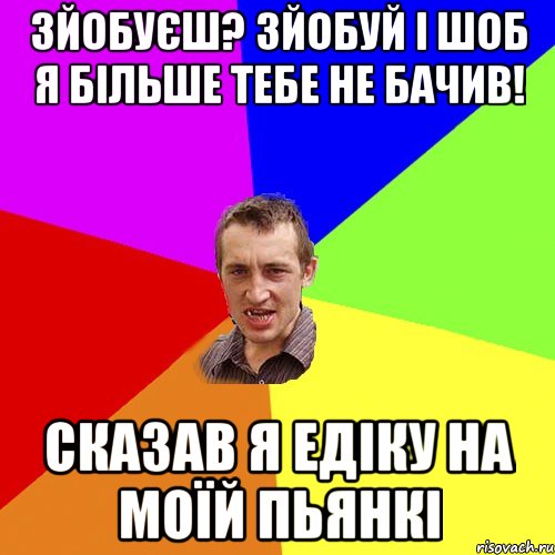 зйобуєш? зйобуй і шоб я більше тебе не бачив! сказав я едіку на моїй пьянкі, Мем Чоткий паца