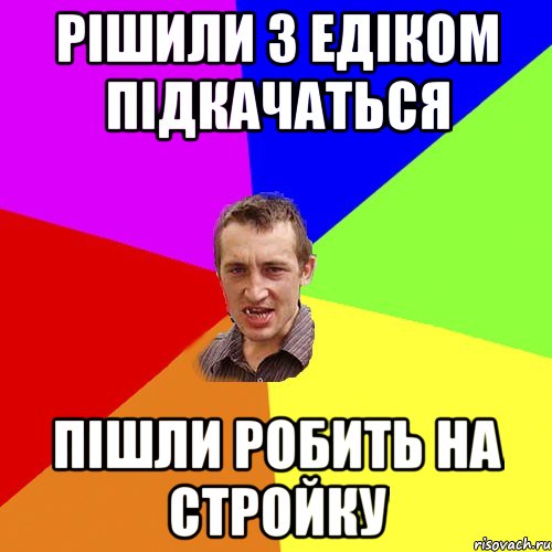 РІШИЛИ З ЕДІКОМ ПІДКАЧАТЬСЯ ПІШЛИ РОБИТЬ НА СТРОЙКУ, Мем Чоткий паца