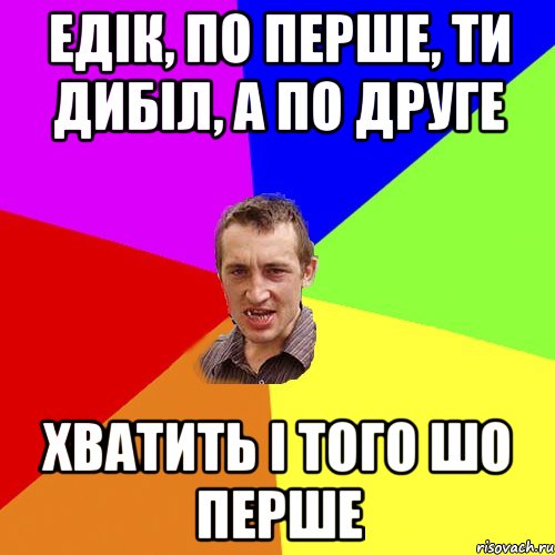 едік, по перше, ти дибіл, а по друге хватить і того шо перше, Мем Чоткий паца