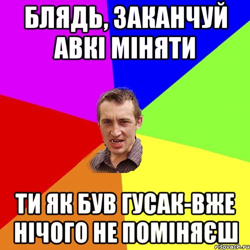 БЛЯДЬ, ЗАКАНЧУЙ АВКІ МІНЯТИ ТИ ЯК БУВ ГУСАК-ВЖЕ НІЧОГО НЕ ПОМІНЯЄШ, Мем Чоткий паца