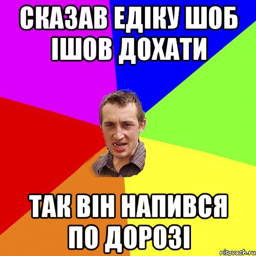 СКАЗАВ ЕДІКУ ШОБ ІШОВ ДОХАТИ ТаК ВіН НАПИВСЯ ПО ДОРОЗІ, Мем Чоткий паца