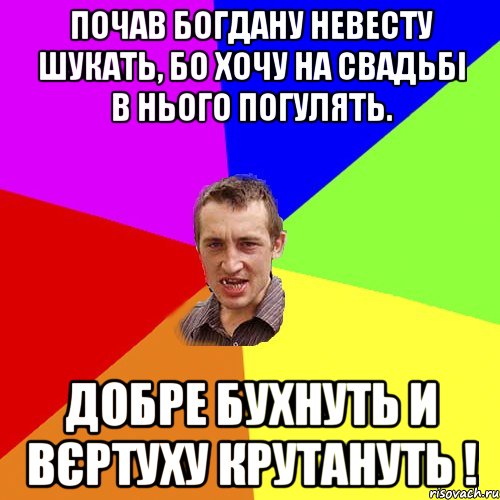 ПОЧАВ БОГДАНУ НЕВЕСТУ ШУКАТЬ, БО ХОЧУ НА СВАДЬБІ В НЬОГО ПОГУЛЯТЬ. ДОБРЕ БУХНУТЬ И ВЄРТУХУ КРУТАНУТЬ !, Мем Чоткий паца