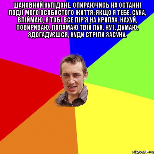 Шановний Купідоне. Спираючись на останні події мого особистого життя: Якщо я тебе, сука, впіймаю, я тобі все пір'я на крилах, нахуй, повириваю, поламаю твій лук, ну і, думаю, здогадуєшся, куди стріли засуну. , Мем Чоткий паца