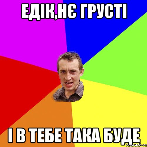 Едік,нє грусті і в тебе така буде, Мем Чоткий паца