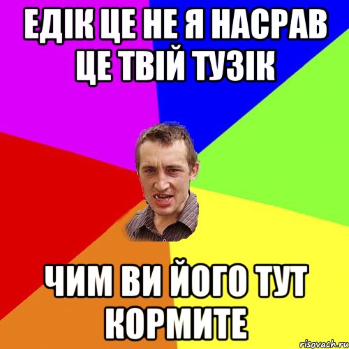 ЕДІК ЦЕ НЕ Я НАСРАВ ЦЕ ТВІЙ ТУЗІК ЧИМ ВИ ЙОГО ТУТ КОРМИТЕ, Мем Чоткий паца