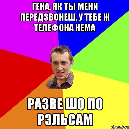 Гена, як ты мени передзвонеш, у тебе ж телефона нема разве шо по рэльсам, Мем Чоткий паца