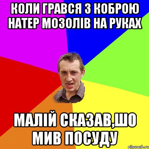 коли грався з коброю натер мозолів на руках малій сказав,шо мив посуду