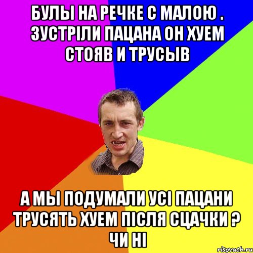 булы на речке с малою . зустрiли пацана он хуем стояв и трусыв а мы подумали усi пацани трусять хуем пiсля сцачки ? чи нi, Мем Чоткий паца