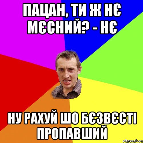 пацан, ти ж нє мєсний? - Нє ну рахуй шо бєзвєсті пропавший, Мем Чоткий паца