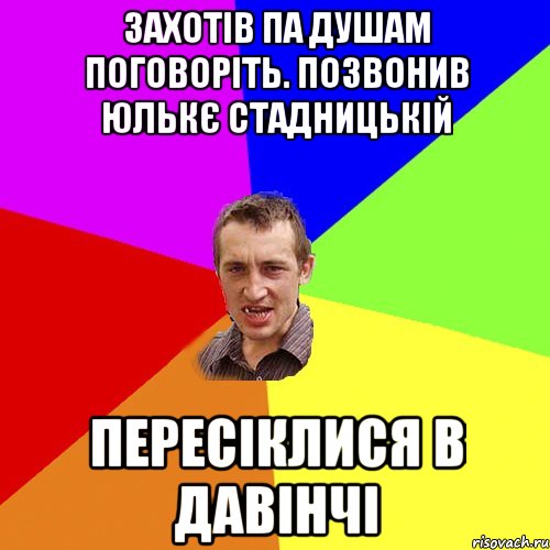 захотів па душам поговоріть. позвонив Юлькє Стадницькій пересіклися в давінчі, Мем Чоткий паца