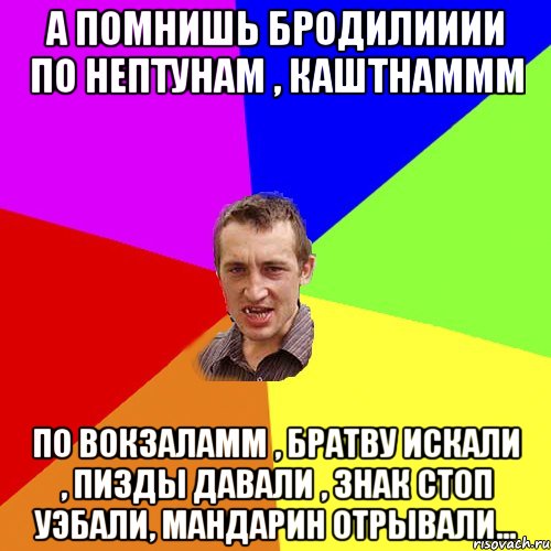 а помнишь бродилииии по нептунам , каштнаммм по вокзаламм , братву искали , пизды давали , знак СТОП уэбали, Мандарин отрывали..., Мем Чоткий паца