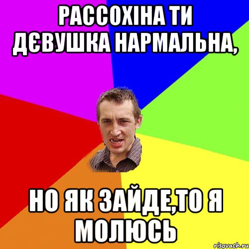 Рассохіна ти дєвушка нармальна, но як зайде,то я молюсь, Мем Чоткий паца